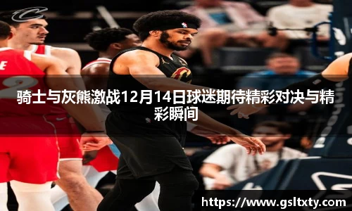 骑士与灰熊激战12月14日球迷期待精彩对决与精彩瞬间