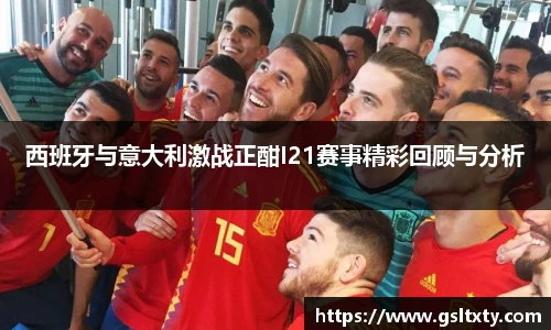 西班牙与意大利激战正酣I21赛事精彩回顾与分析