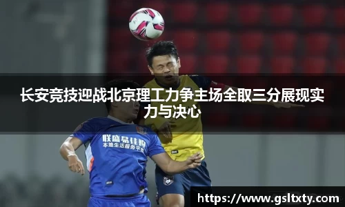长安竞技迎战北京理工力争主场全取三分展现实力与决心