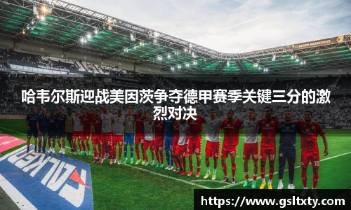 哈韦尔斯迎战美因茨争夺德甲赛季关键三分的激烈对决