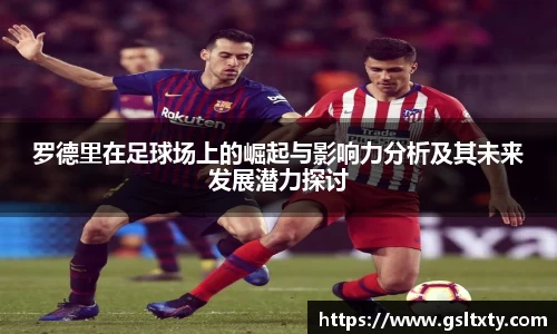 罗德里在足球场上的崛起与影响力分析及其未来发展潜力探讨
