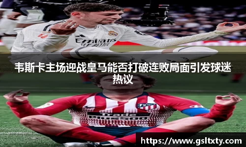 韦斯卡主场迎战皇马能否打破连败局面引发球迷热议