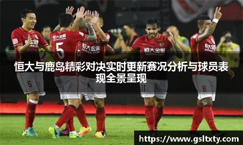 恒大与鹿岛精彩对决实时更新赛况分析与球员表现全景呈现