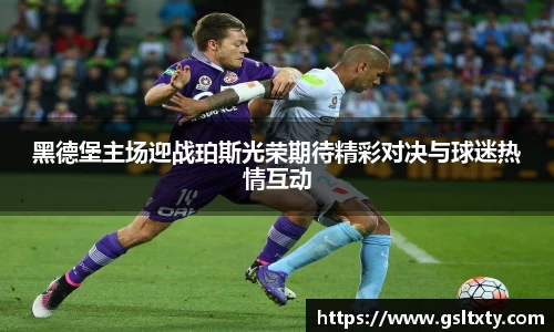 黑德堡主场迎战珀斯光荣期待精彩对决与球迷热情互动