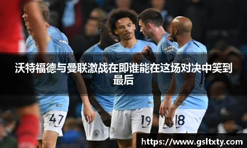 沃特福德与曼联激战在即谁能在这场对决中笑到最后