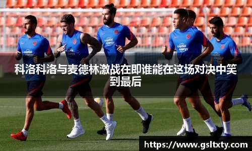 科洛科洛与麦德林激战在即谁能在这场对决中笑到最后