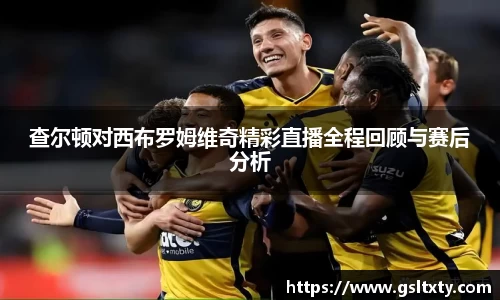 查尔顿对西布罗姆维奇精彩直播全程回顾与赛后分析