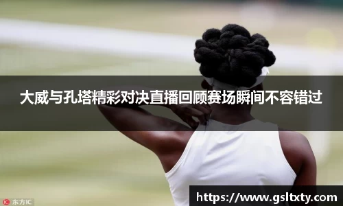 大威与孔塔精彩对决直播回顾赛场瞬间不容错过