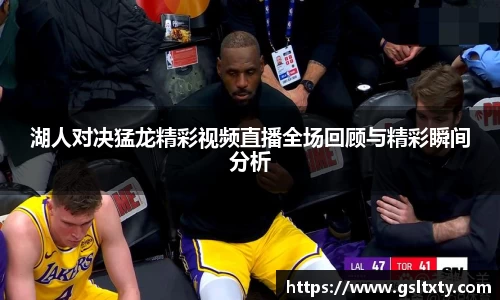 湖人对决猛龙精彩视频直播全场回顾与精彩瞬间分析