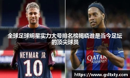 全球足球明星实力大号排名榜揭晓谁是当今足坛的顶尖球员