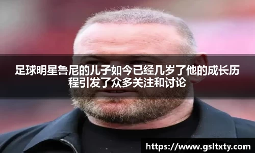 足球明星鲁尼的儿子如今已经几岁了他的成长历程引发了众多关注和讨论
